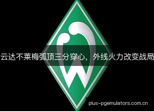 云达不莱梅弧顶三分穿心,外线火力改变战局 云达不莱梅弧顶三分穿心,外线火力改变战局