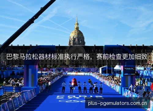 巴黎马拉松器材标准执行严格,赛前检查更加细致 巴黎马拉松器材标准执行严格,赛前检查更加细致